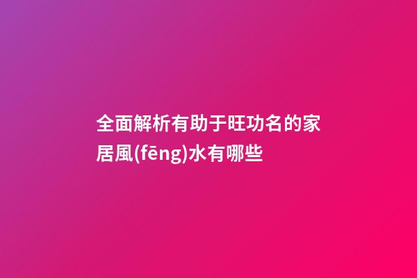 全面解析有助于旺功名的家居風(fēng)水有哪些