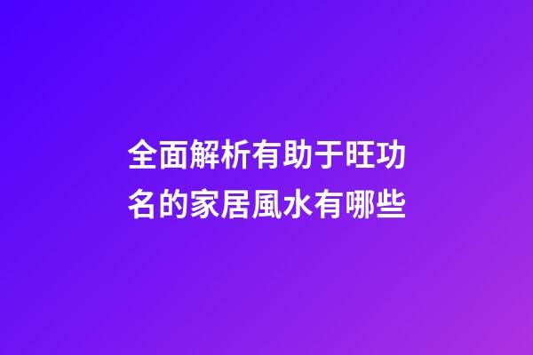 全面解析有助于旺功名的家居風水有哪些