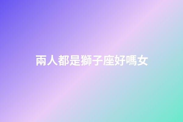 兩人都是獅子座好嗎女-第1張-星座運(yùn)勢(shì)-玄機(jī)派