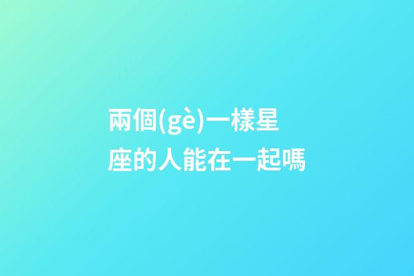 兩個(gè)一樣星座的人能在一起嗎-第1張-星座運(yùn)勢(shì)-玄機(jī)派