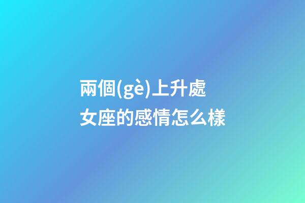 兩個(gè)上升處女座的感情怎么樣-第1張-星座運(yùn)勢(shì)-玄機(jī)派
