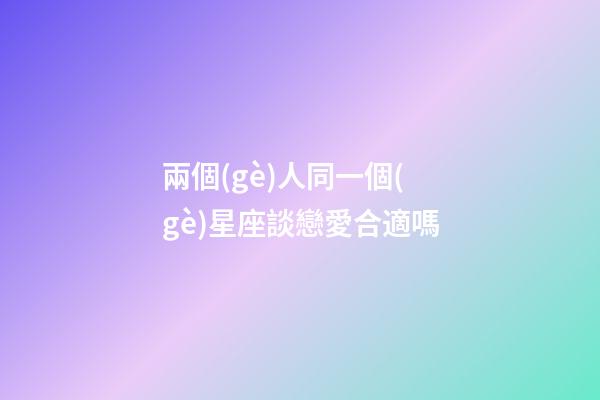 兩個(gè)人同一個(gè)星座談戀愛合適嗎-第1張-星座運(yùn)勢(shì)-玄機(jī)派