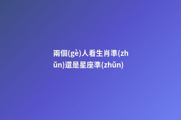 兩個(gè)人看生肖準(zhǔn)還是星座準(zhǔn)-第1張-星座運(yùn)勢-玄機(jī)派