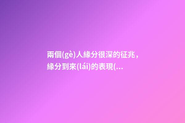 兩個(gè)人緣分很深的征兆，緣分到來(lái)的表現(xiàn)