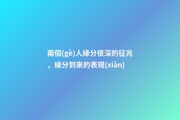 兩個(gè)人緣分很深的征兆，緣分到來的表現(xiàn)
