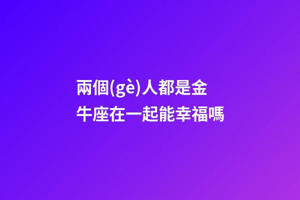 兩個(gè)人都是金牛座在一起能幸福嗎-第1張-星座運(yùn)勢(shì)-玄機(jī)派
