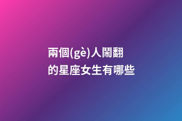 兩個(gè)人鬧翻的星座女生有哪些-第1張-星座運(yùn)勢(shì)-玄機(jī)派