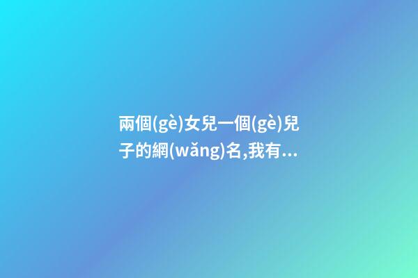 兩個(gè)女兒一個(gè)兒子的網(wǎng)名,我有兩個(gè)兒子房產(chǎn)證寫(xiě)誰(shuí)的名字