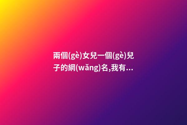 兩個(gè)女兒一個(gè)兒子的網(wǎng)名,我有兩個(gè)兒子房產(chǎn)證寫誰(shuí)的名字