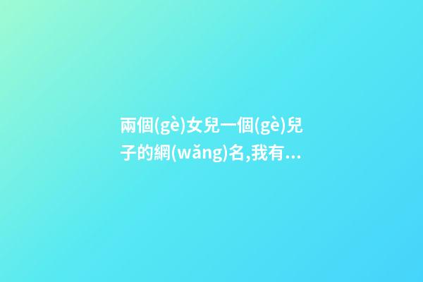 兩個(gè)女兒一個(gè)兒子的網(wǎng)名,我有兩個(gè)兒子房產(chǎn)證寫誰的名字