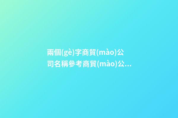 兩個(gè)字商貿(mào)公司名稱參考商貿(mào)公司名字兩字(2篇)-第1張-公司起名-玄機(jī)派