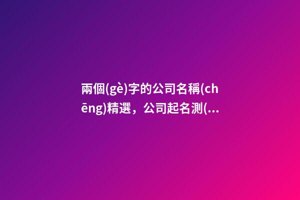 兩個(gè)字的公司名稱(chēng)精選，公司起名測(cè)試打分？