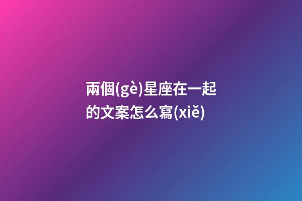 兩個(gè)星座在一起的文案怎么寫(xiě)-第1張-星座運(yùn)勢(shì)-玄機(jī)派