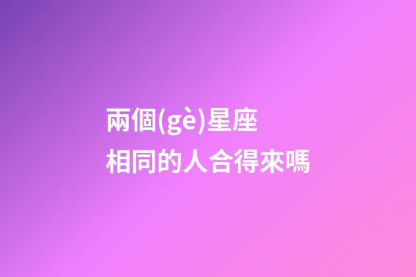 兩個(gè)星座相同的人合得來嗎-第1張-星座運(yùn)勢(shì)-玄機(jī)派