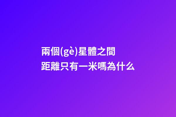 兩個(gè)星體之間距離只有一米嗎為什么