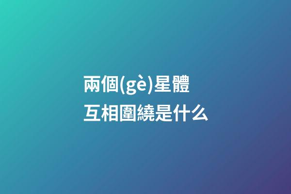 兩個(gè)星體互相圍繞是什么-第1張-星座運(yùn)勢(shì)-玄機(jī)派