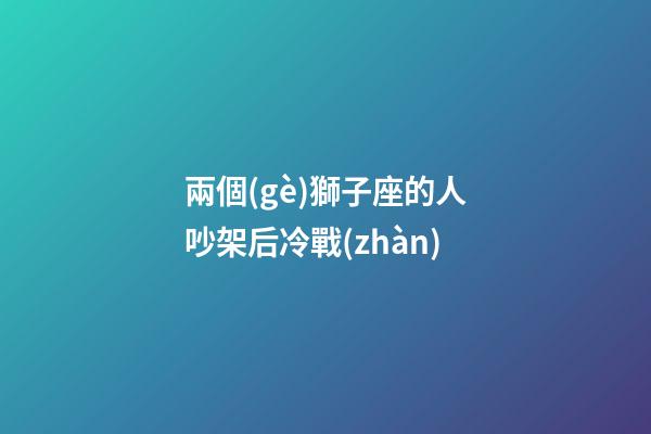 兩個(gè)獅子座的人吵架后冷戰(zhàn)-第1張-星座運(yùn)勢(shì)-玄機(jī)派
