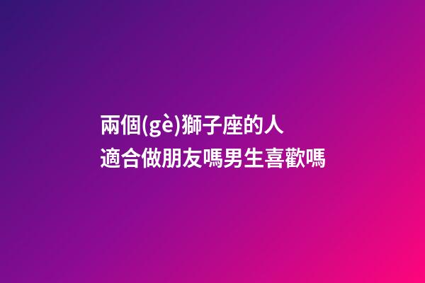 兩個(gè)獅子座的人適合做朋友嗎男生喜歡嗎-第1張-星座運(yùn)勢(shì)-玄機(jī)派