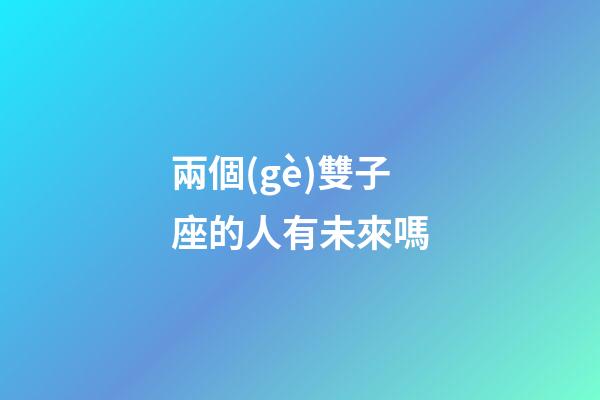 兩個(gè)雙子座的人有未來嗎-第1張-星座運(yùn)勢-玄機(jī)派