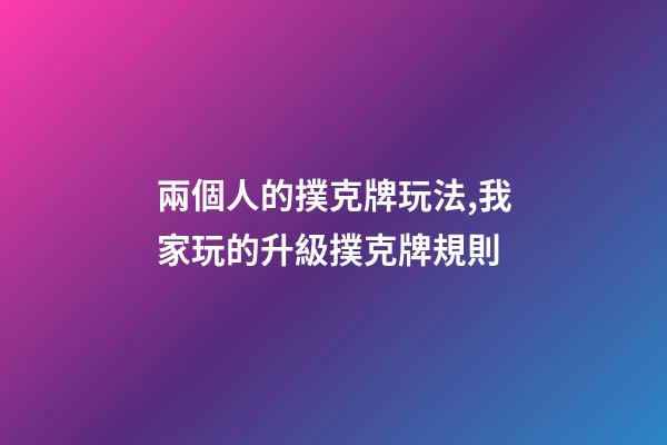 兩個人的撲克牌玩法,我家玩的升級撲克牌規則-第1張-觀點-玄機派