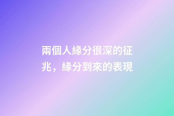 兩個人緣分很深的征兆，緣分到來的表現