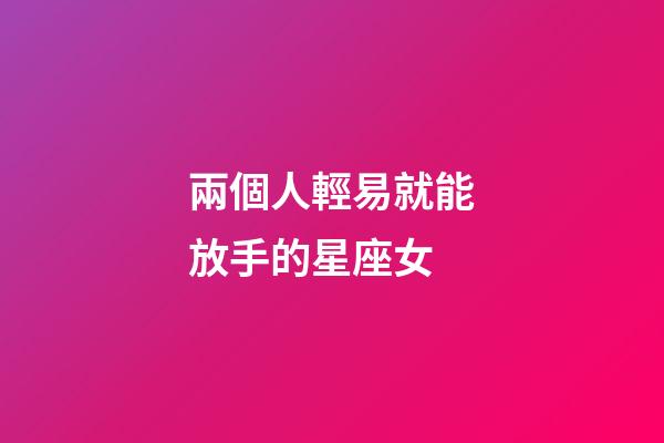 兩個人輕易就能放手的星座女-第1張-星座運勢-玄機派