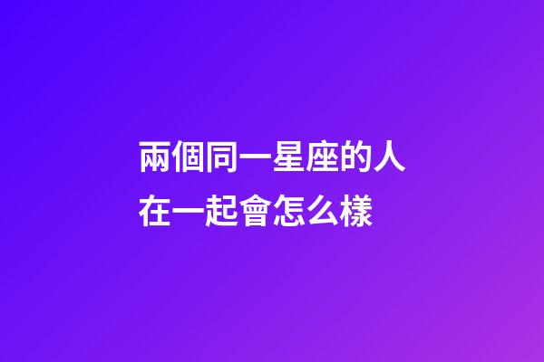 兩個同一星座的人在一起會怎么樣-第1張-星座運勢-玄機派