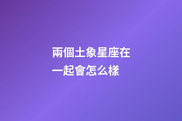 兩個土象星座在一起會怎么樣-第1張-星座運(yùn)勢-玄機(jī)派