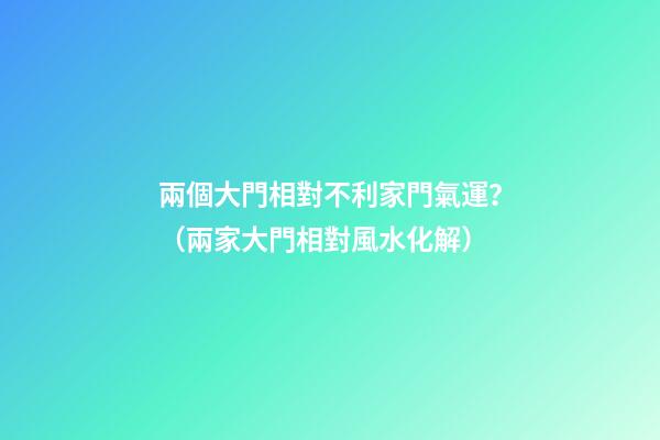 兩個大門相對不利家門氣運？（兩家大門相對風水化解）