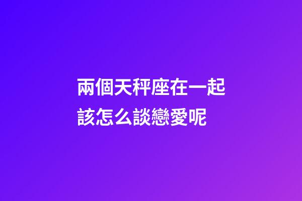 兩個天秤座在一起該怎么談戀愛呢-第1張-星座運勢-玄機派