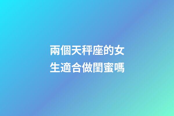 兩個天秤座的女生適合做閨蜜嗎-第1張-星座運勢-玄機派
