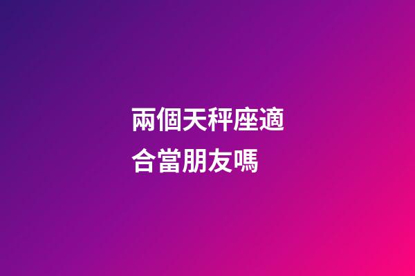 兩個天秤座適合當朋友嗎-第1張-星座運勢-玄機派
