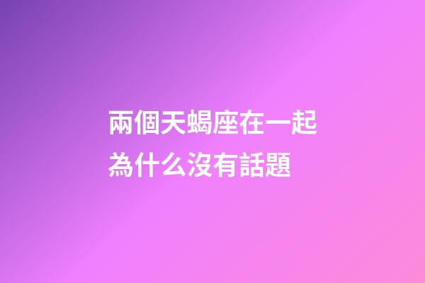兩個天蝎座在一起為什么沒有話題-第1張-星座運勢-玄機派