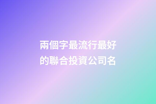 兩個字最流行最好的聯合投資公司名-第1張-公司起名-玄機派