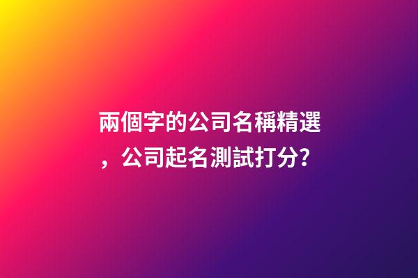 兩個字的公司名稱精選，公司起名測試打分？-第1張-公司起名-玄機派