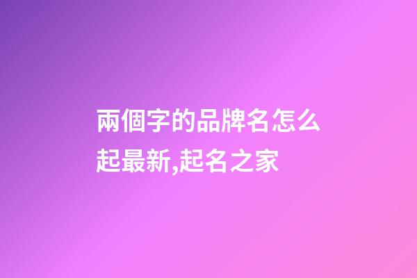 兩個字的品牌名怎么起最新,起名之家-第1張-商標起名-玄機派