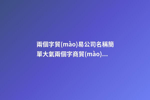 兩個字貿(mào)易公司名稱簡單大氣兩個字商貿(mào)公司名字二篇-第1張-公司起名-玄機派