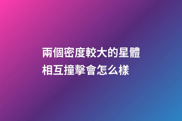 兩個密度較大的星體相互撞擊會怎么樣-第1張-星座運勢-玄機派