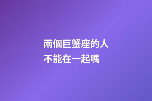兩個巨蟹座的人不能在一起嗎-第1張-星座運勢-玄機派