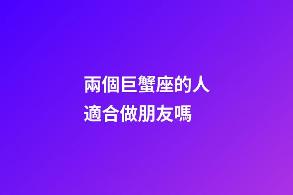 兩個巨蟹座的人適合做朋友嗎-第1張-星座運勢-玄機派