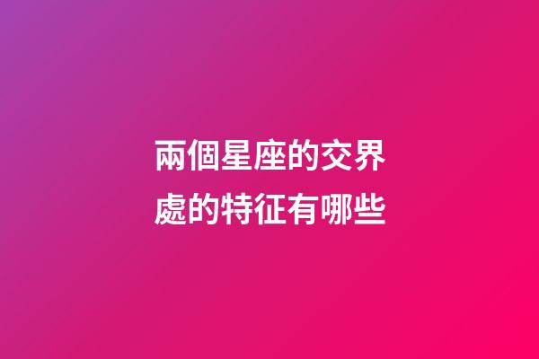 兩個星座的交界處的特征有哪些-第1張-星座運勢-玄機派