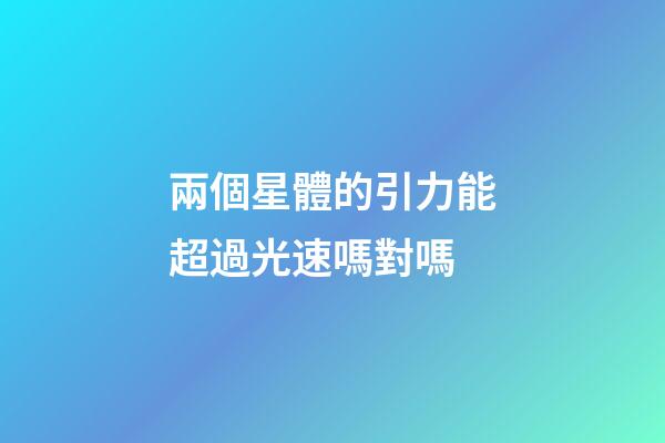 兩個星體的引力能超過光速嗎對嗎-第1張-星座運勢-玄機派