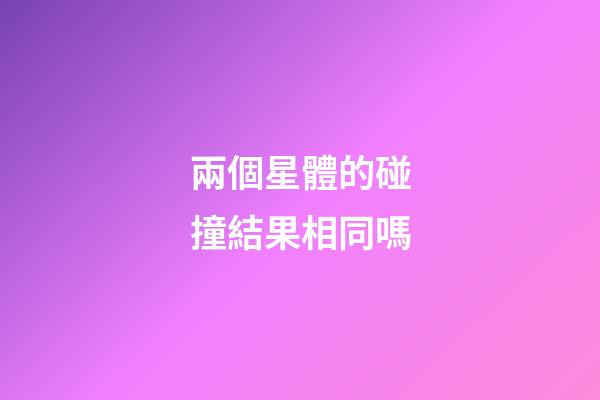 兩個星體的碰撞結果相同嗎-第1張-星座運勢-玄機派