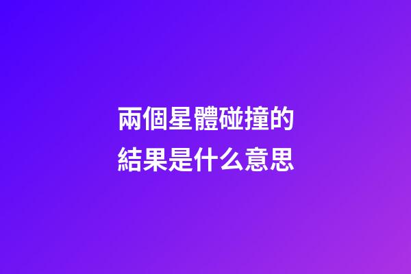 兩個星體碰撞的結果是什么意思-第1張-星座運勢-玄機派