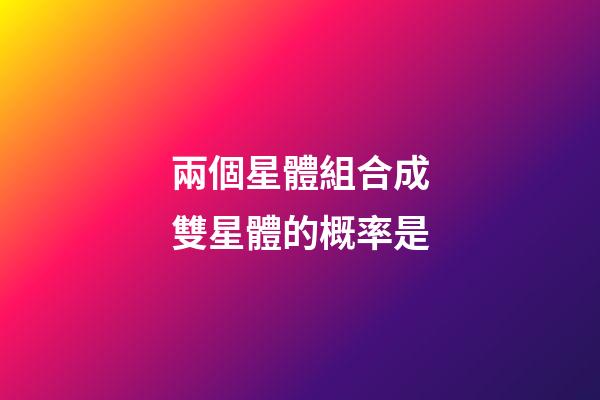 兩個星體組合成雙星體的概率是-第1張-星座運勢-玄機派