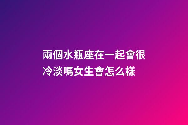 兩個水瓶座在一起會很冷淡嗎女生會怎么樣-第1張-星座運勢-玄機派