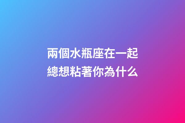 兩個水瓶座在一起總想粘著你為什么-第1張-星座運勢-玄機派