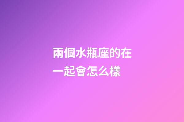 兩個水瓶座的在一起會怎么樣-第1張-星座運勢-玄機派
