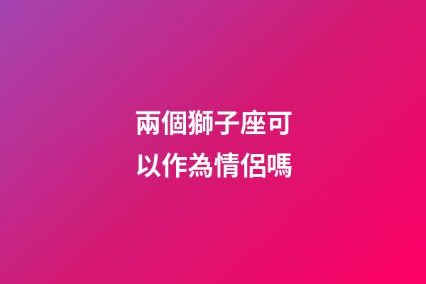 兩個獅子座可以作為情侶嗎-第1張-星座運勢-玄機派