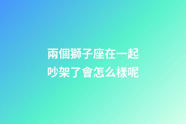 兩個獅子座在一起吵架了會怎么樣呢-第1張-星座運勢-玄機派